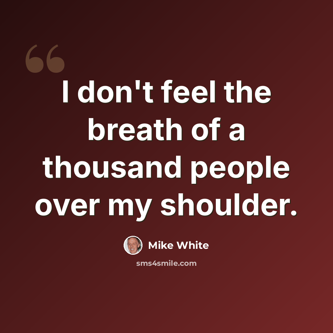 “I don't feel the breath of a thousand people over my shoulder.” quote by Mike White