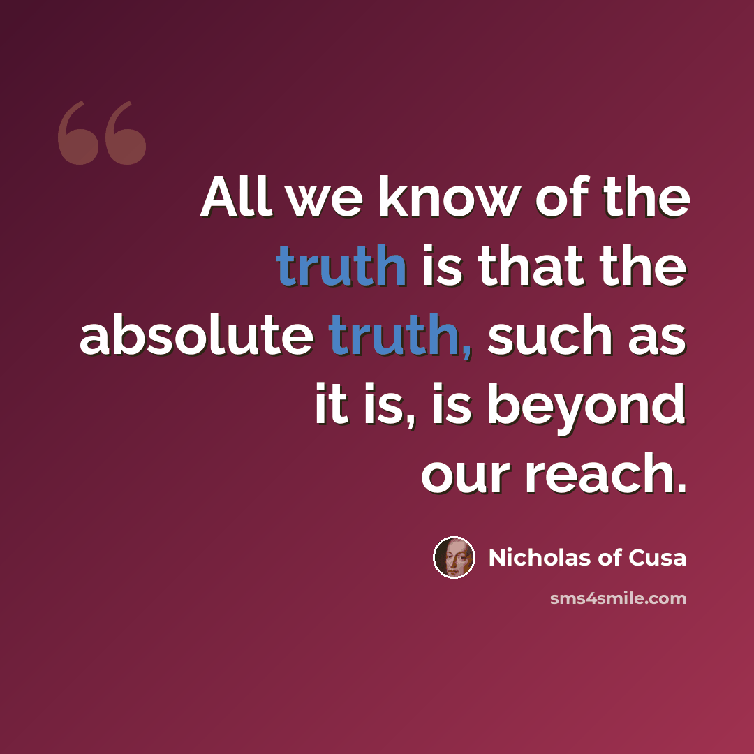 “All we know of the truth is that the absolute truth, such as it is, is beyond our reach.” quote by Nicholas of Cusa