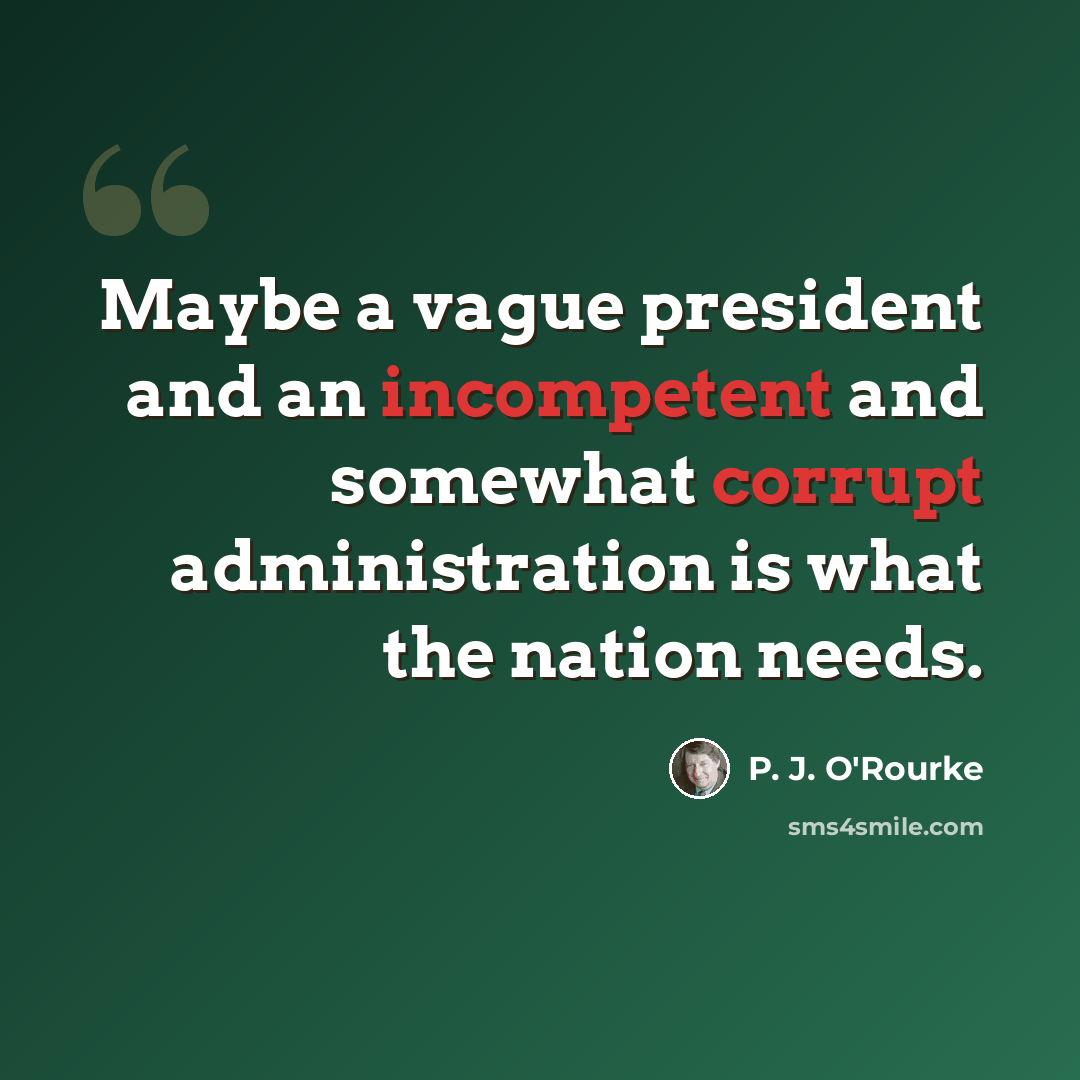 “Maybe a vague president and an incompetent and somewhat corrupt administration is what the nation needs.” quote by P. J. O'Rourke