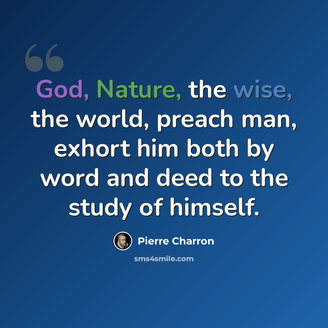“God, Nature, the wise, the world, preach man, exhort him both by word and deed to the study of himself.” quote by Pierre Charron
