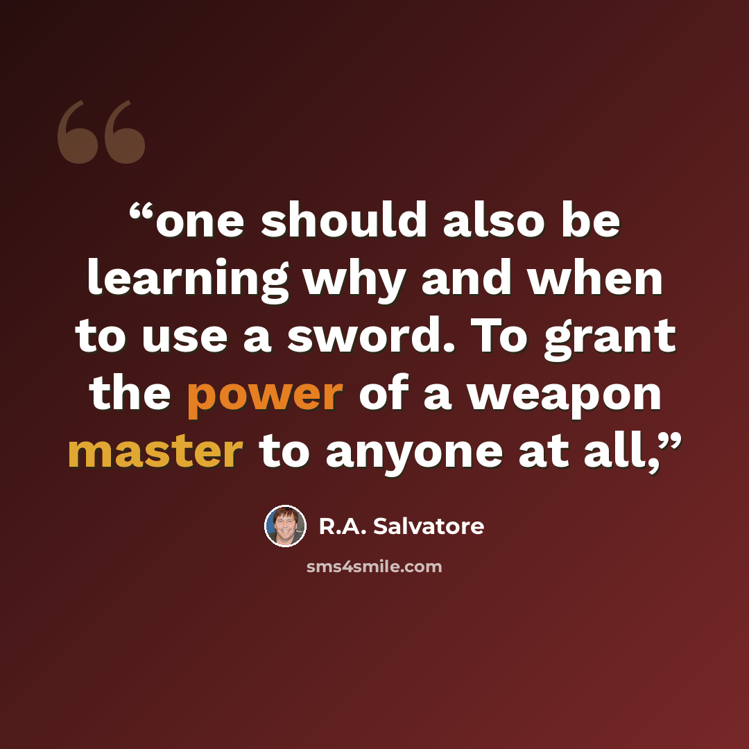 “one should also be learning why and when to use a sword. To grant the power of a weapon master to anyone at all,” quote by R.A. Salvatore