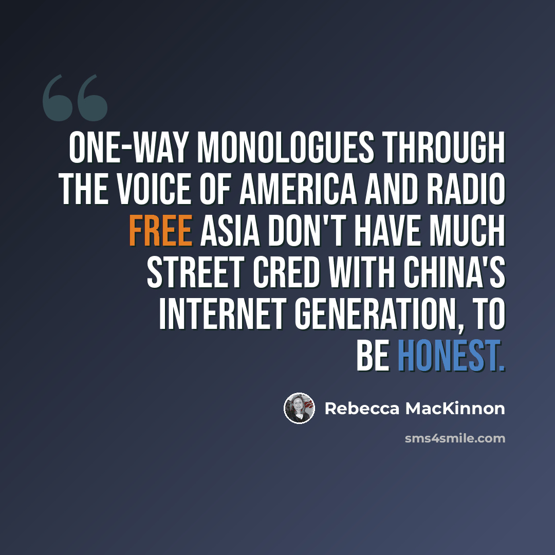 “One-way monologues through the Voice of America and Radio Free Asia don't have much street cred with China's Internet generation, to be honest.” quote by Rebecca MacKinnon