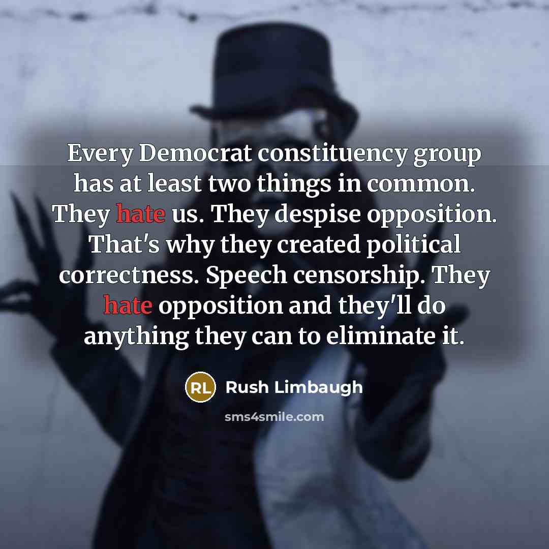 “Every Democrat constituency group has at least two things in common. They hate us. They despise opposition. That's why they created political correctness. Speech censorship. They hate opposition and they'll do anything they can to eliminate it.” quote by Rush Limbaugh