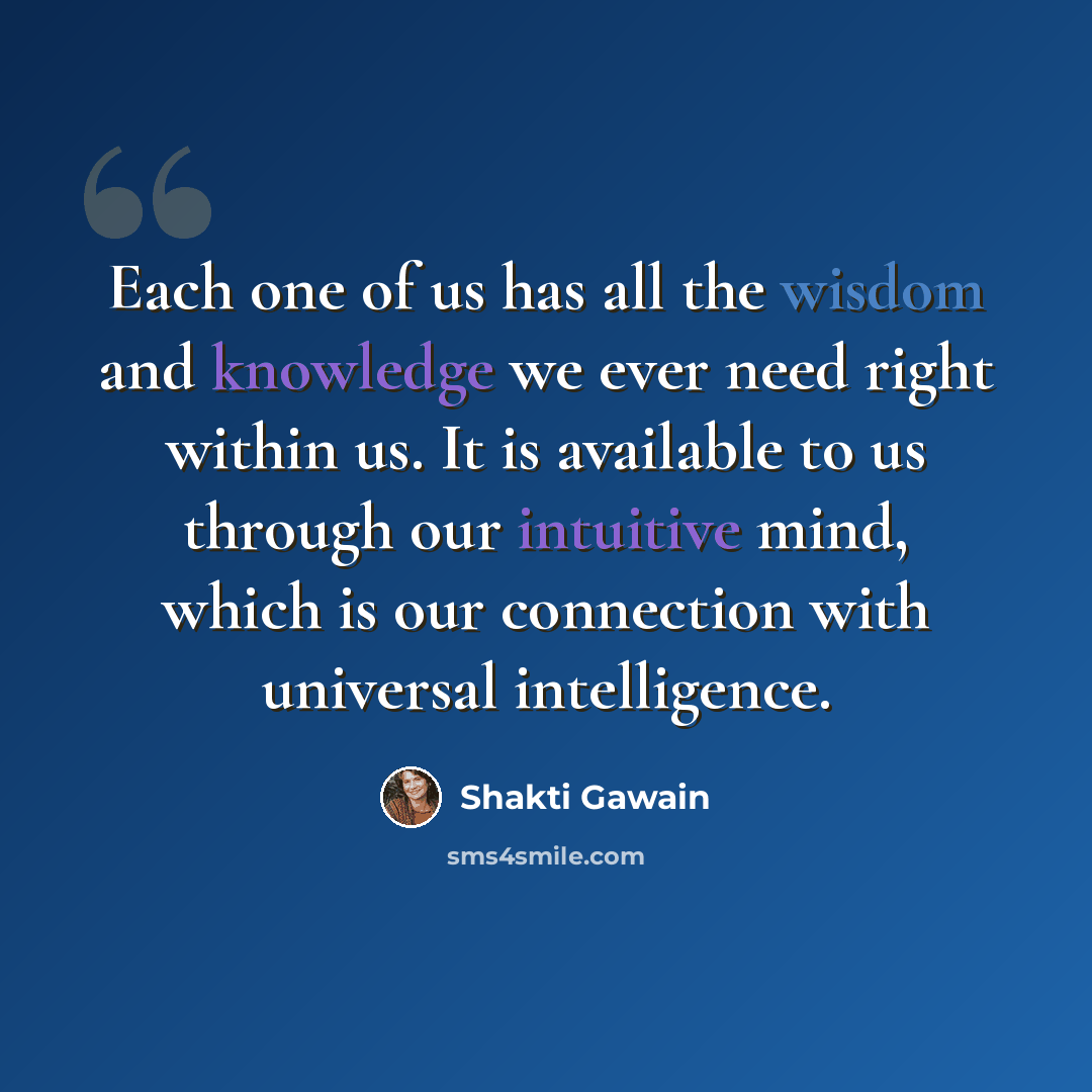 “Each one of us has all the wisdom and knowledge we ever need right within us. It is available to us through our intuitive mind, which is our connection with universal intelligence.” quote by Shakti Gawain