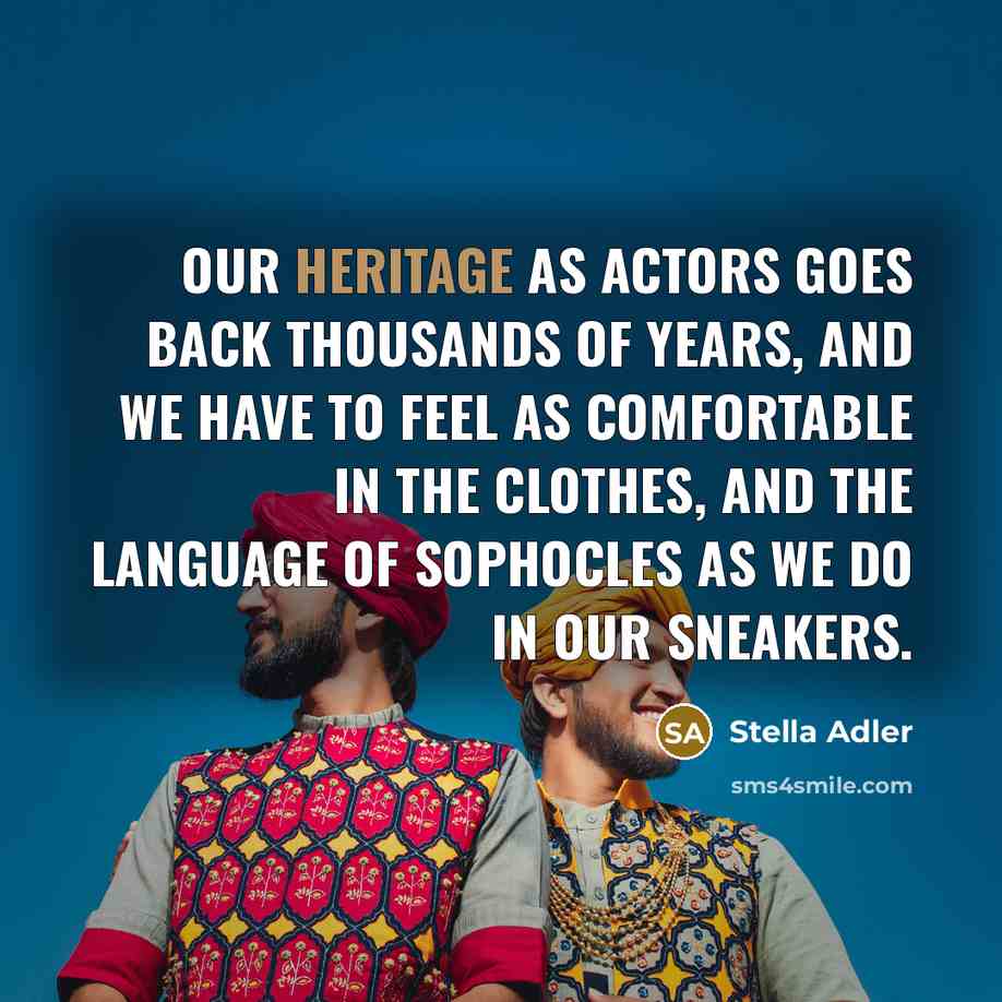 “Our heritage as actors goes back thousands of years, and we have to feel as comfortable in the clothes, and the language of Sophocles as we do in our sneakers.” quote by Stella Adler