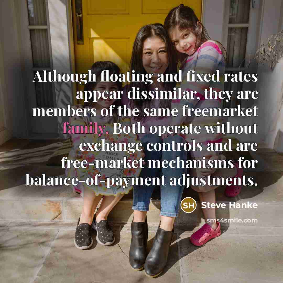 “Although floating and fixed rates appear dissimilar, they are members of the same freemarket family. Both operate without exchange controls and are free-market mechanisms for balance-of-payment adjustments.” quote by Steve Hanke