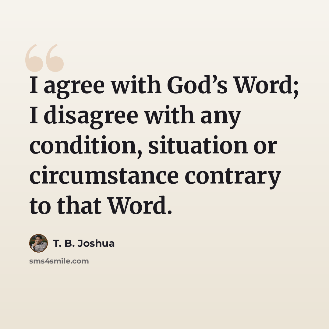 “I agree with God’s Word; I disagree with any condition, situation or circumstance contrary to that Word.” quote by T. B. Joshua