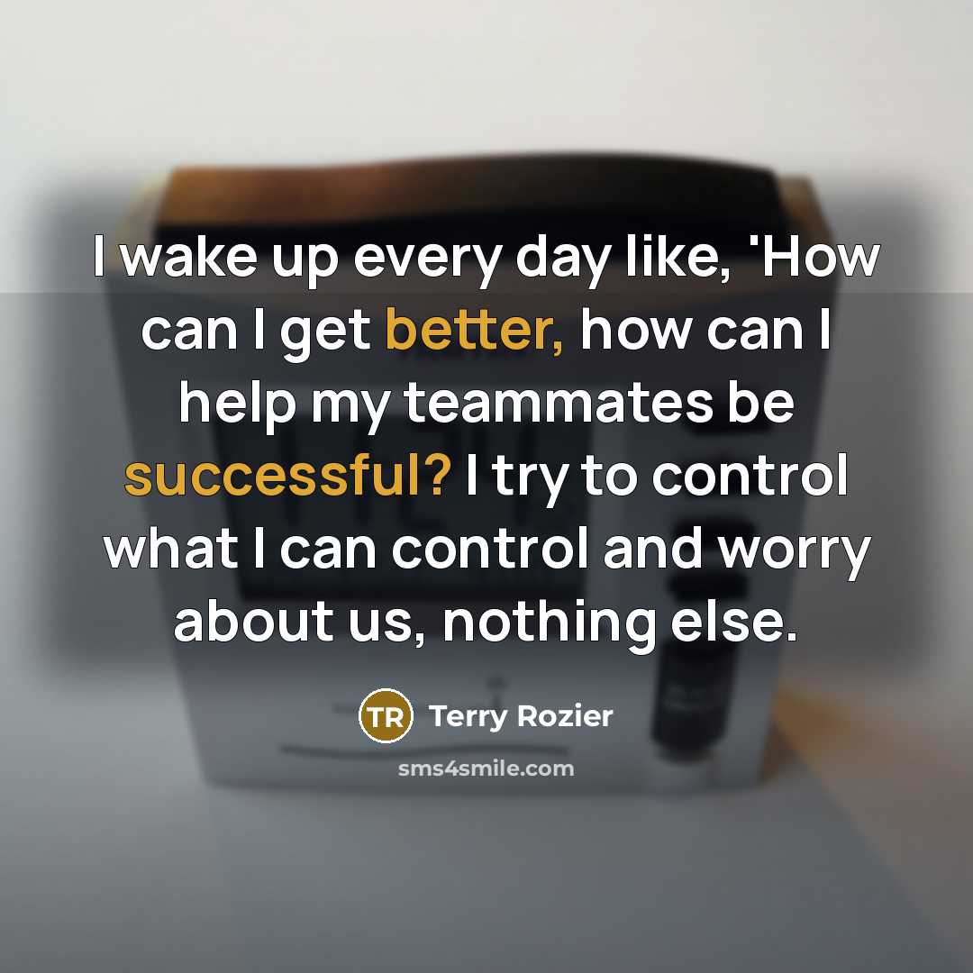 “I wake up every day like, 'How can I get better, how can I help my teammates be successful? I try to control what I can control and worry about us, nothing else.” quote by Terry Rozier