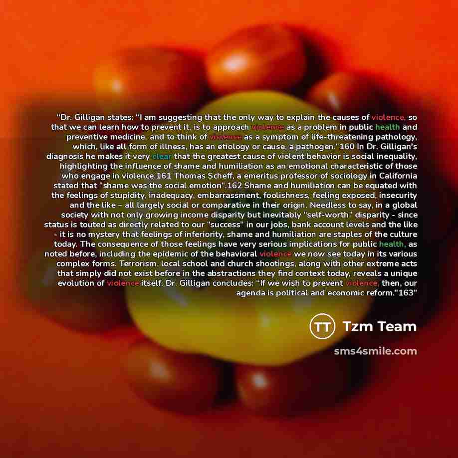 “Dr. Gilligan states: “I am suggesting that the only way to explain the causes of violence, so that we can learn how to prevent it, is to approach violence as a problem in public health and preventive medicine, and to think of violence as a symptom of life-threatening pathology, which, like all…” quote by Tzm Team