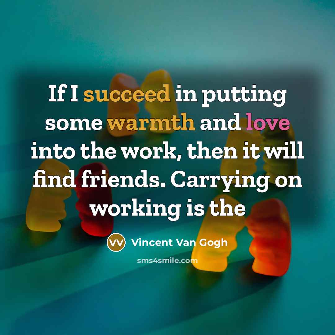 “If I succeed in putting some warmth and love into the work, then it will find friends. Carrying on working is the” quote by Vincent Van Gogh