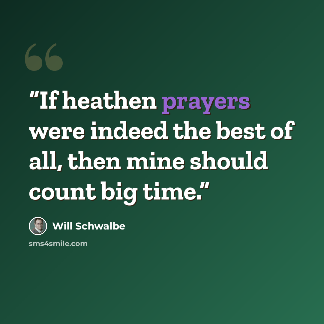 “If heathen prayers were indeed the best of all, then mine should count big time.” quote by Will Schwalbe