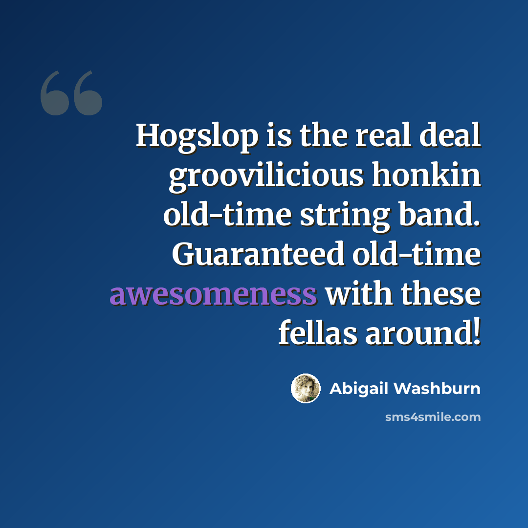 “Hogslop is the real deal groovilicious honkin old-time string band. Guaranteed old-time awesomeness with these fellas around!” quote by Abigail Washburn