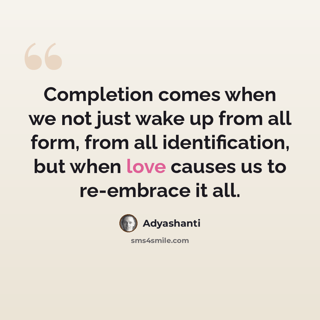 “Completion comes when we not just wake up from all form, from all identification, but when love causes us to re-embrace it all.” quote by Adyashanti