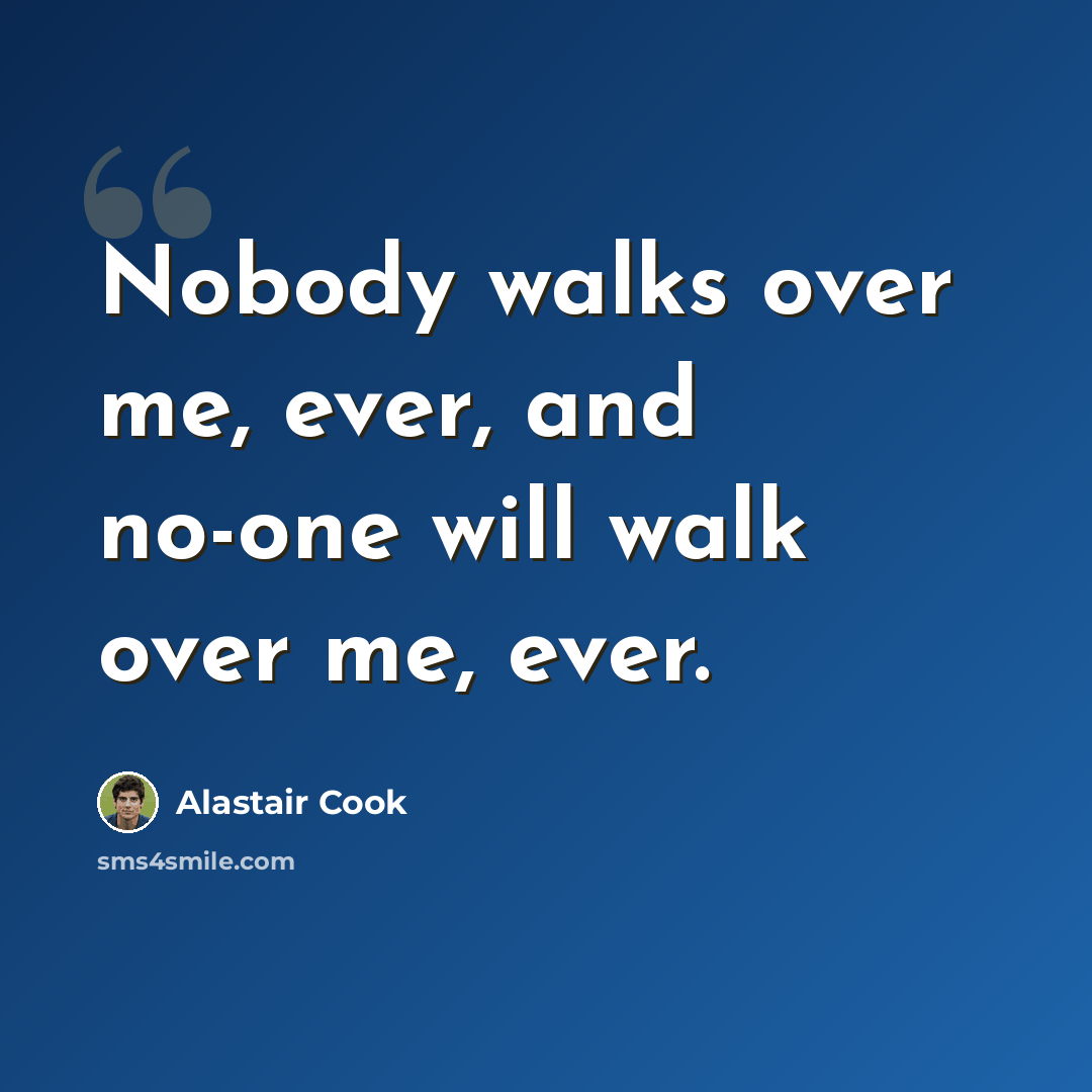 “Nobody walks over me, ever, and no-one will walk over me, ever.” quote by Alastair Cook