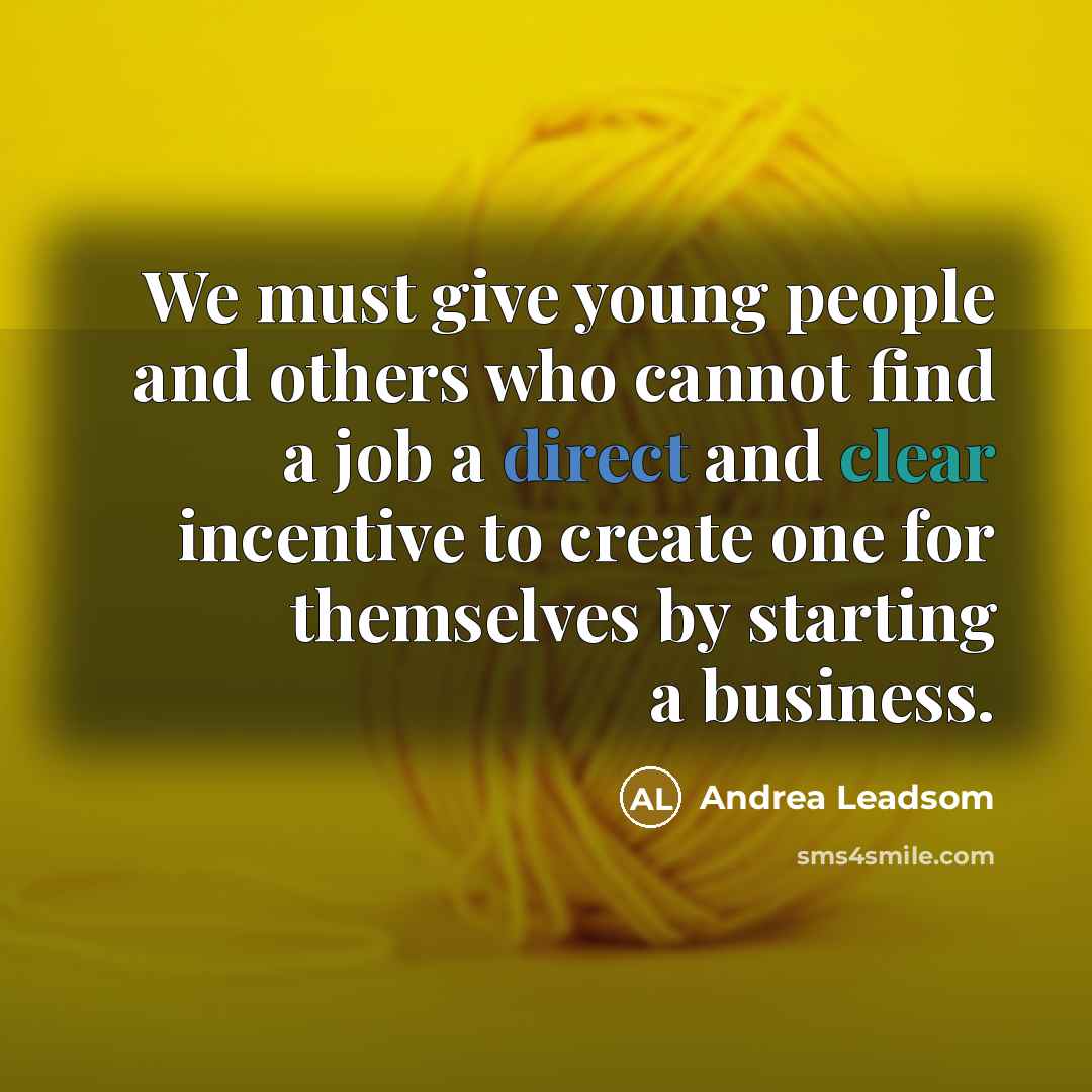 “We must give young people and others who cannot find a job a direct and clear incentive to create one for themselves by starting a business.” quote by Andrea Leadsom