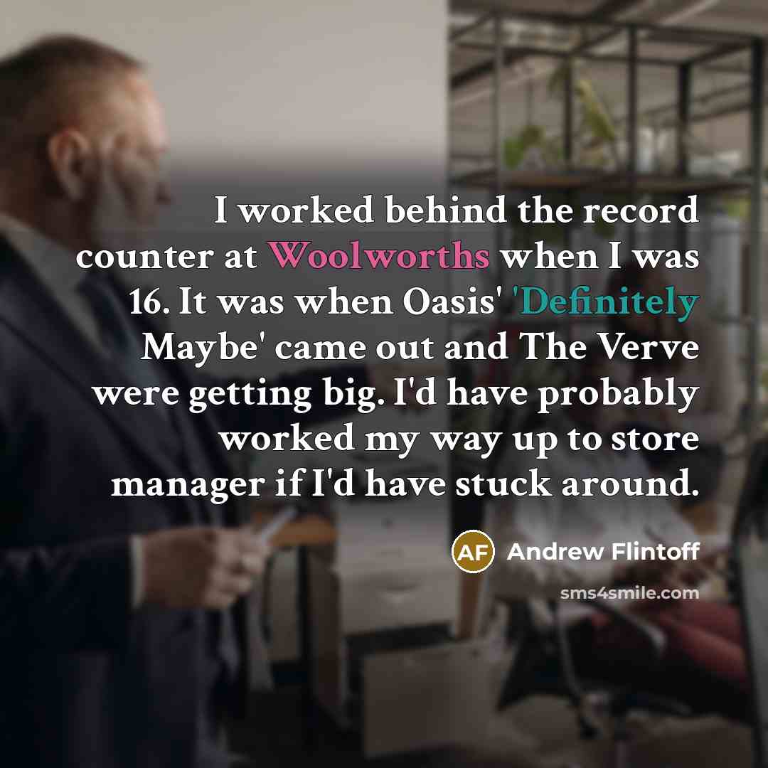 “I worked behind the record counter at Woolworths when I was 16. It was when Oasis' 'Definitely Maybe' came out and The Verve were getting big. I'd have probably worked my way up to store manager if I'd have stuck around.” quote by Andrew Flintoff