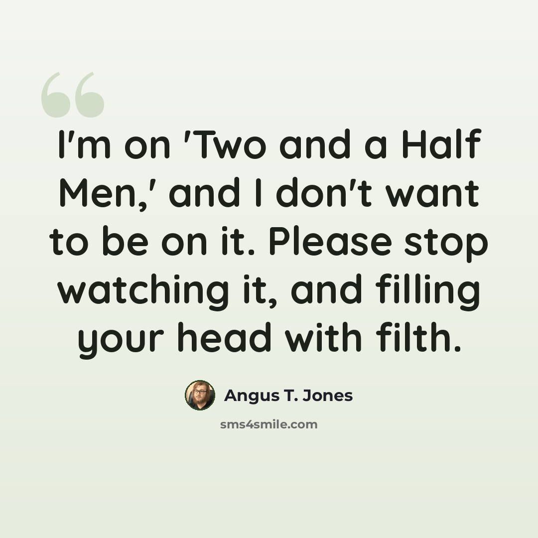 “I'm on 'Two and a Half Men,' and I don't want to be on it. Please stop watching it, and filling your head with filth.” quote by Angus T. Jones