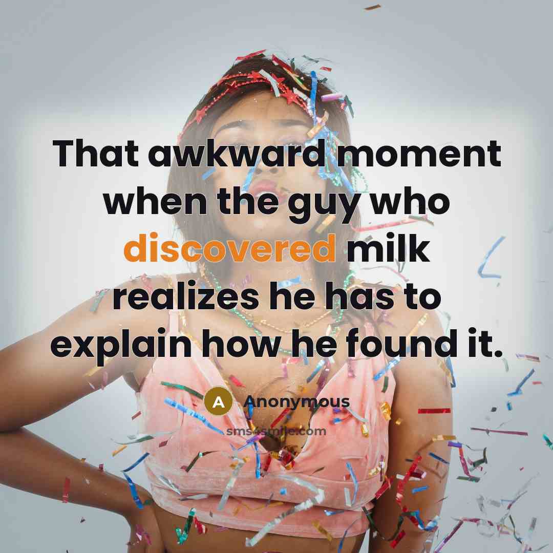 “That awkward moment when the guy who discovered milk realizes he has to explain how he found it.” quote by Anonymous
