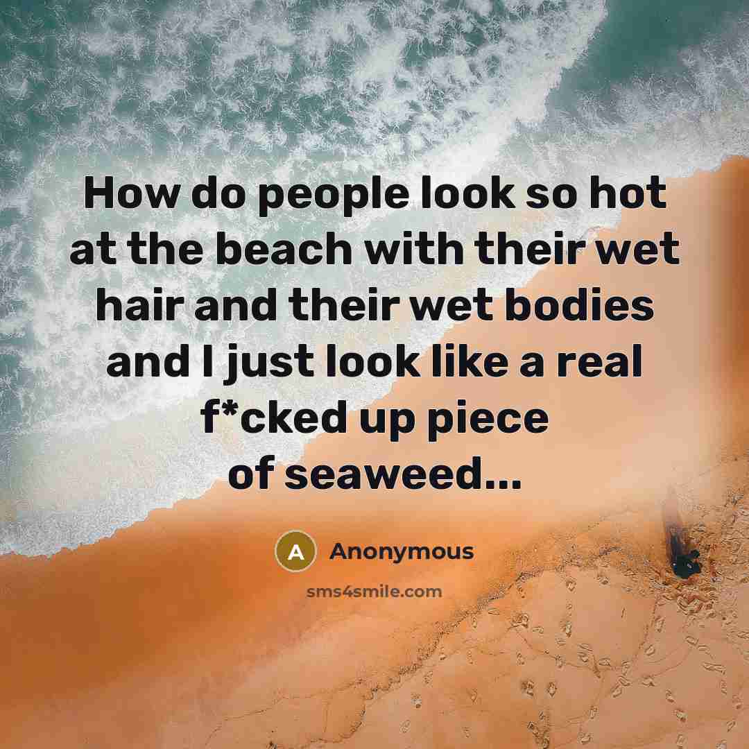 “How do people look so hot at the beach with their wet hair and their wet bodies and I just look like a real f*cked up piece of seaweed...” quote by Anonymous