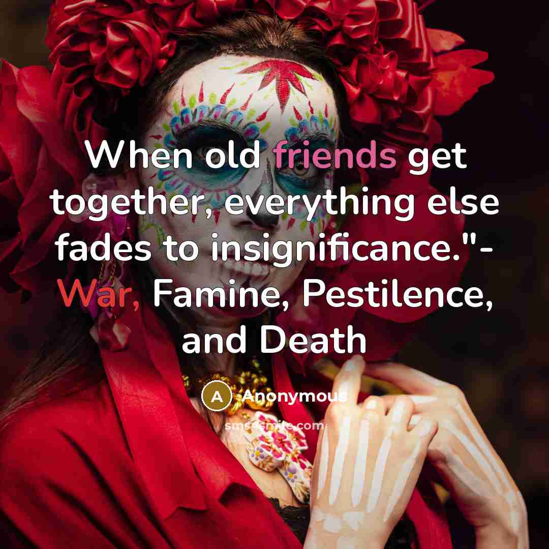 “When old friends get together, everything else fades to insignificance."- War, Famine, Pestilence, and Death” quote by Anonymous