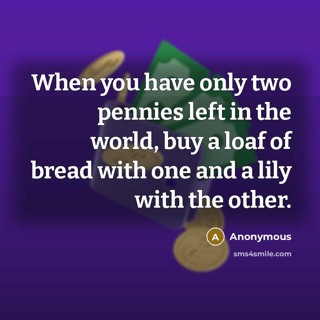 “When you have only two pennies left in the world, buy a loaf of bread with one and a lily with the other.” quote by Anonymous