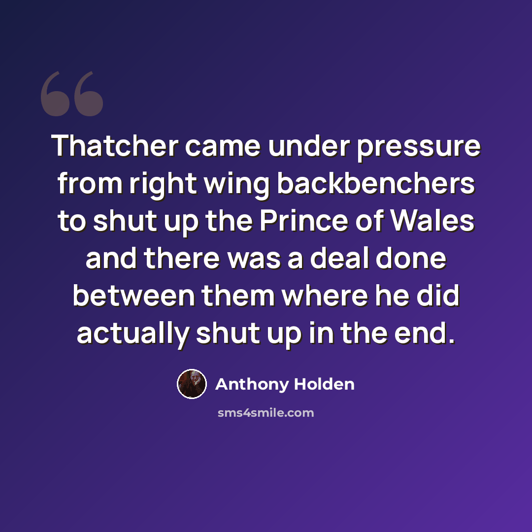 “Thatcher came under pressure from right wing backbenchers to shut up the Prince of Wales and there was a deal done between them where he did actually shut up in the end.” quote by Anthony Holden