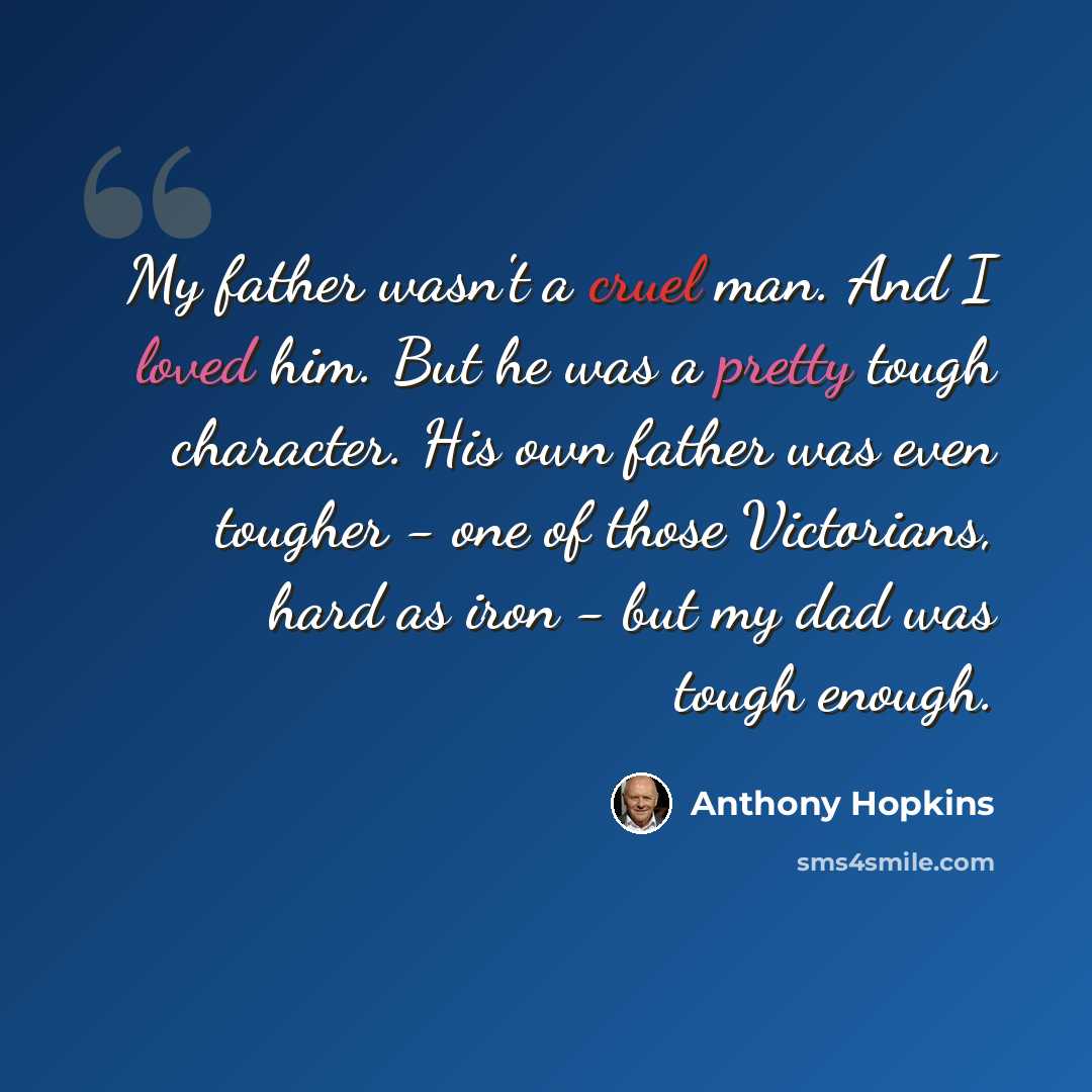 “My father wasn't a cruel man. And I loved him. But he was a pretty tough character. His own father was even tougher - one of those Victorians, hard as iron - but my dad was tough enough.” quote by Anthony Hopkins