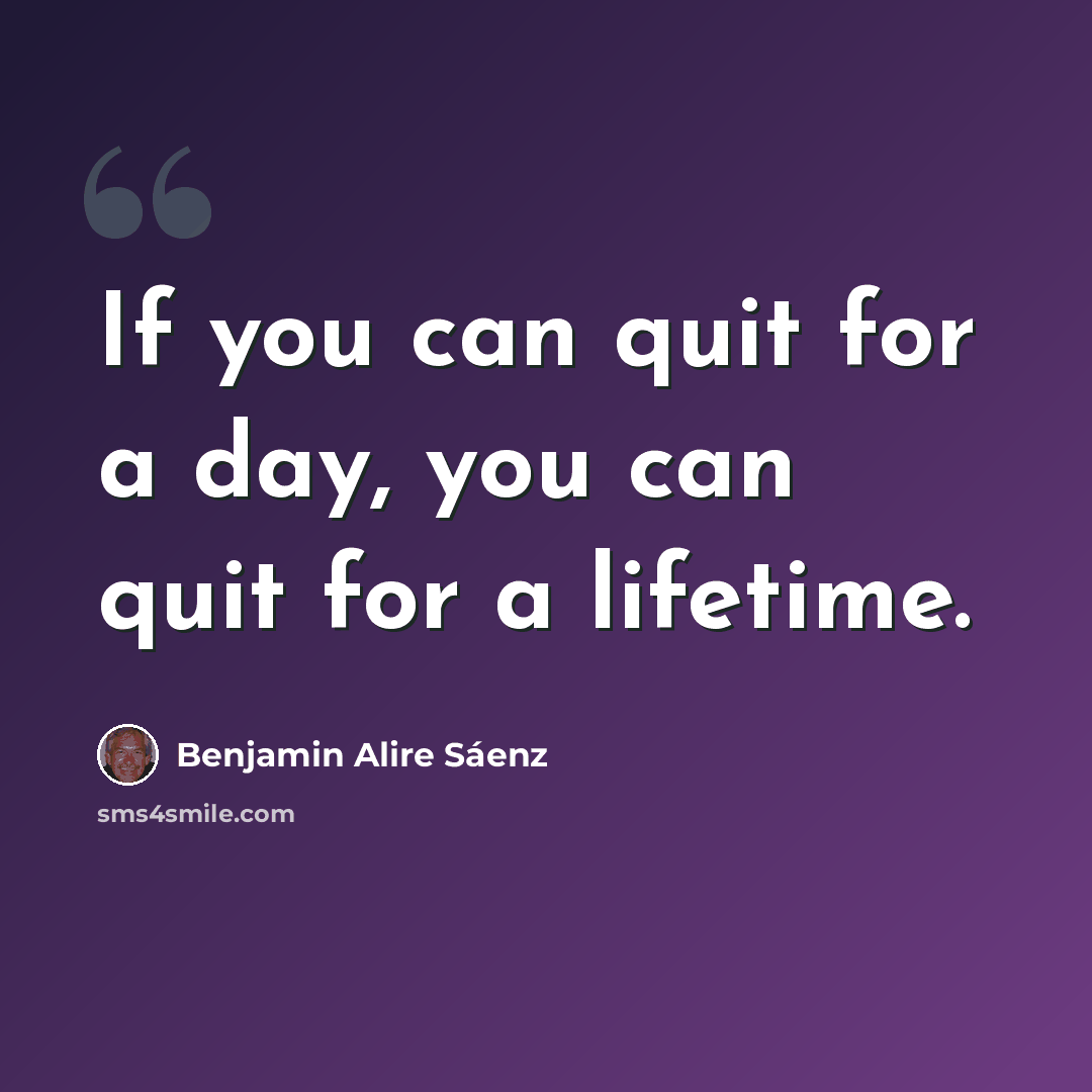 “If you can quit for a day, you can quit for a lifetime.” quote by Benjamin Alire Saenz