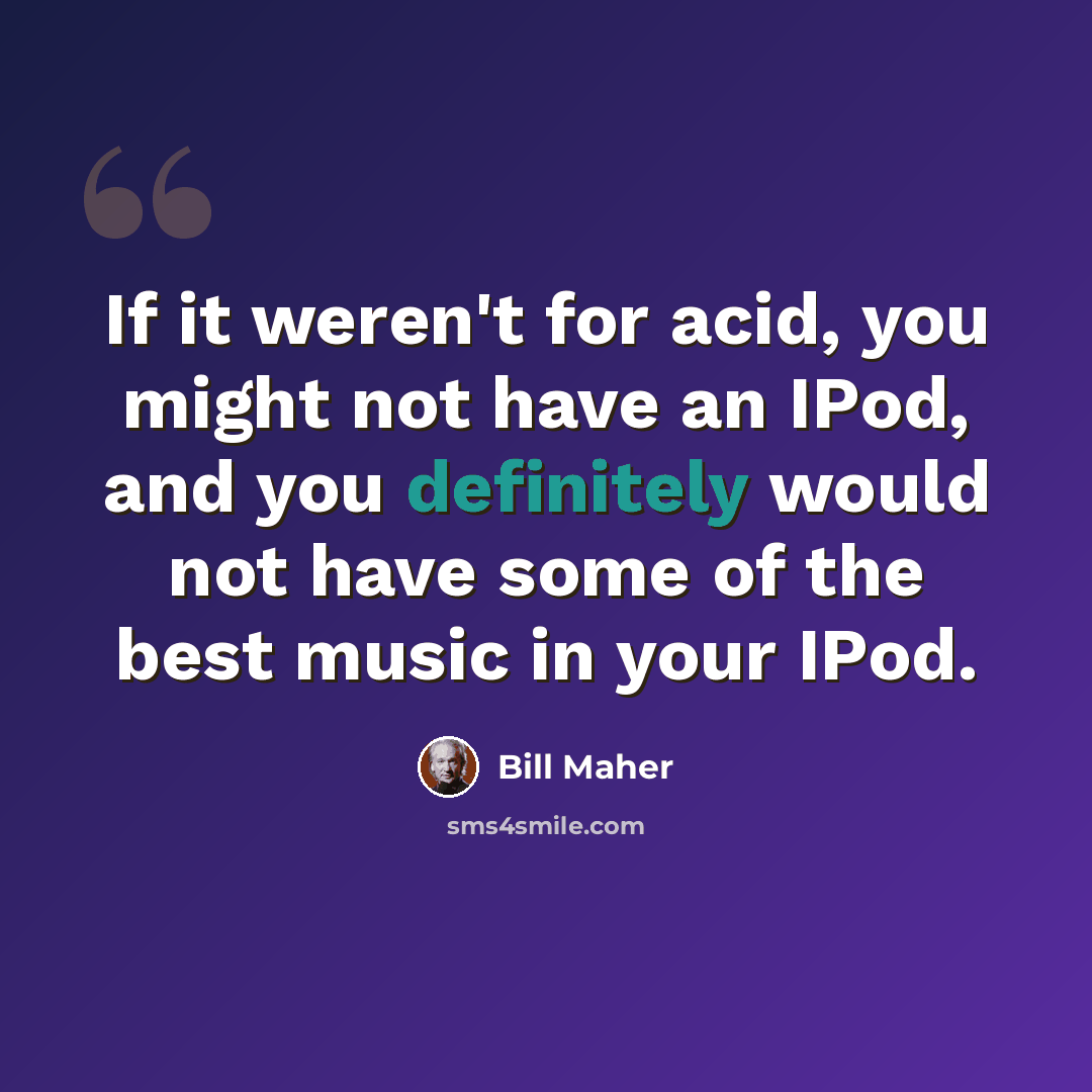 “If it weren't for acid, you might not have an IPod, and you definitely would not have some of the best music in your IPod.” quote by Bill Maher