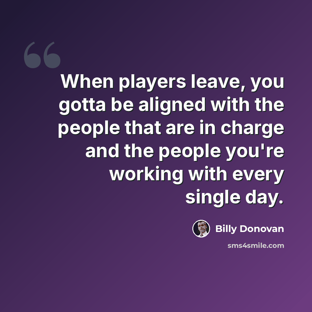 “When players leave, you gotta be aligned with the people that are in charge and the people you're working with every single day.” quote by Billy Donovan