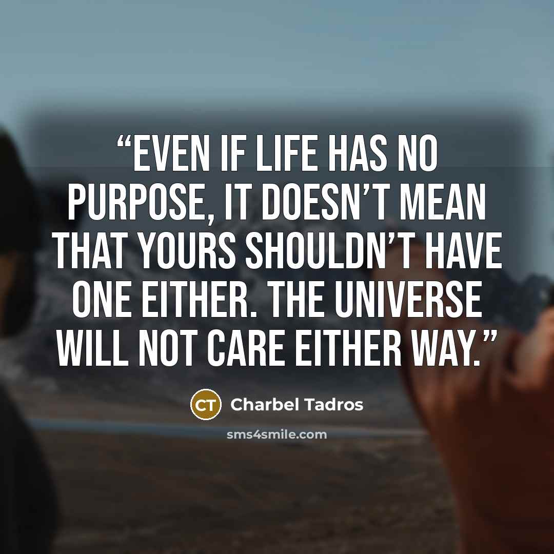 “Even if life has no purpose, it doesn’t mean that yours shouldn’t have one either. The universe will not care either way.” quote by Charbel Tadros