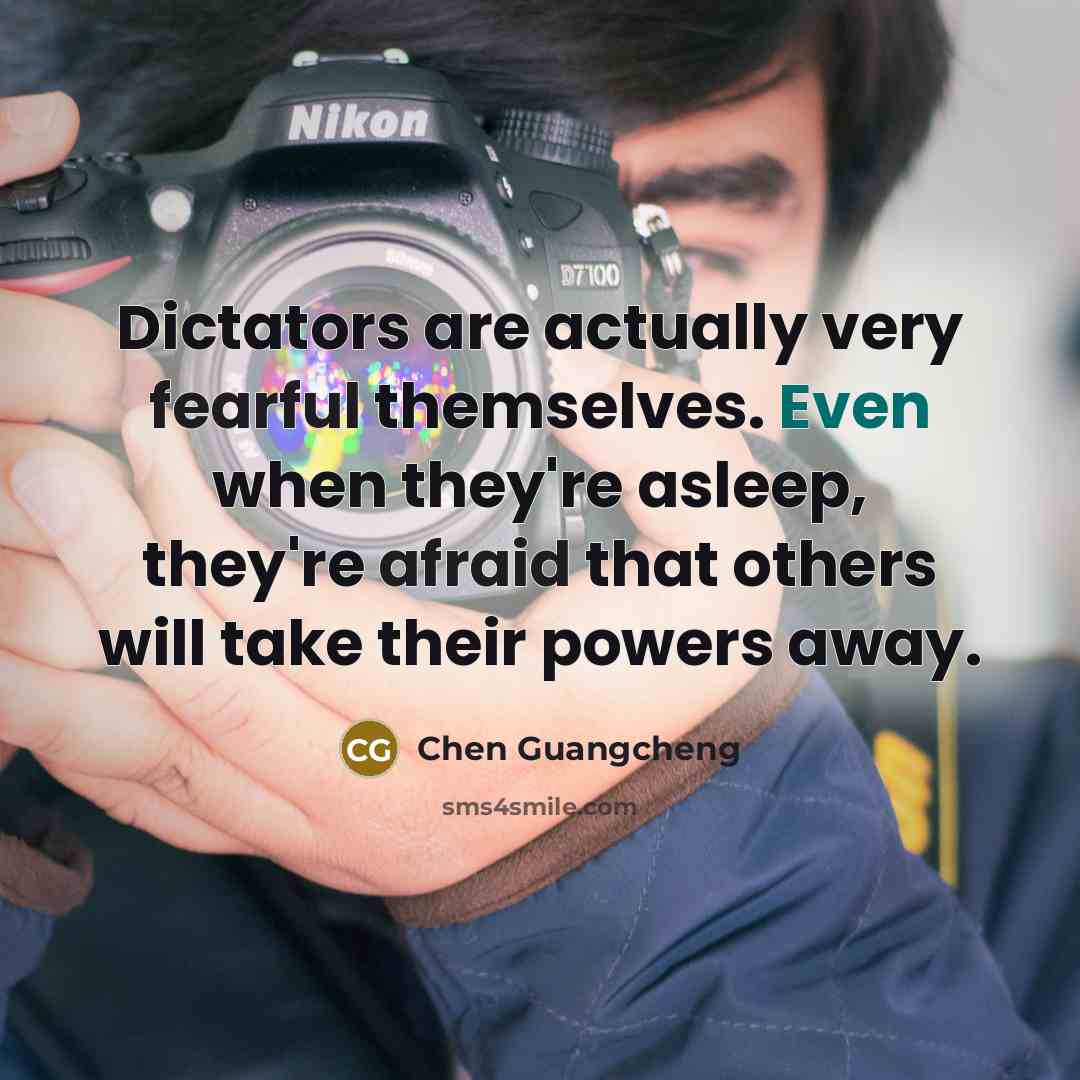 “Dictators are actually very fearful themselves. Even when they're asleep, they're afraid that others will take their powers away.” quote by Chen Guangcheng