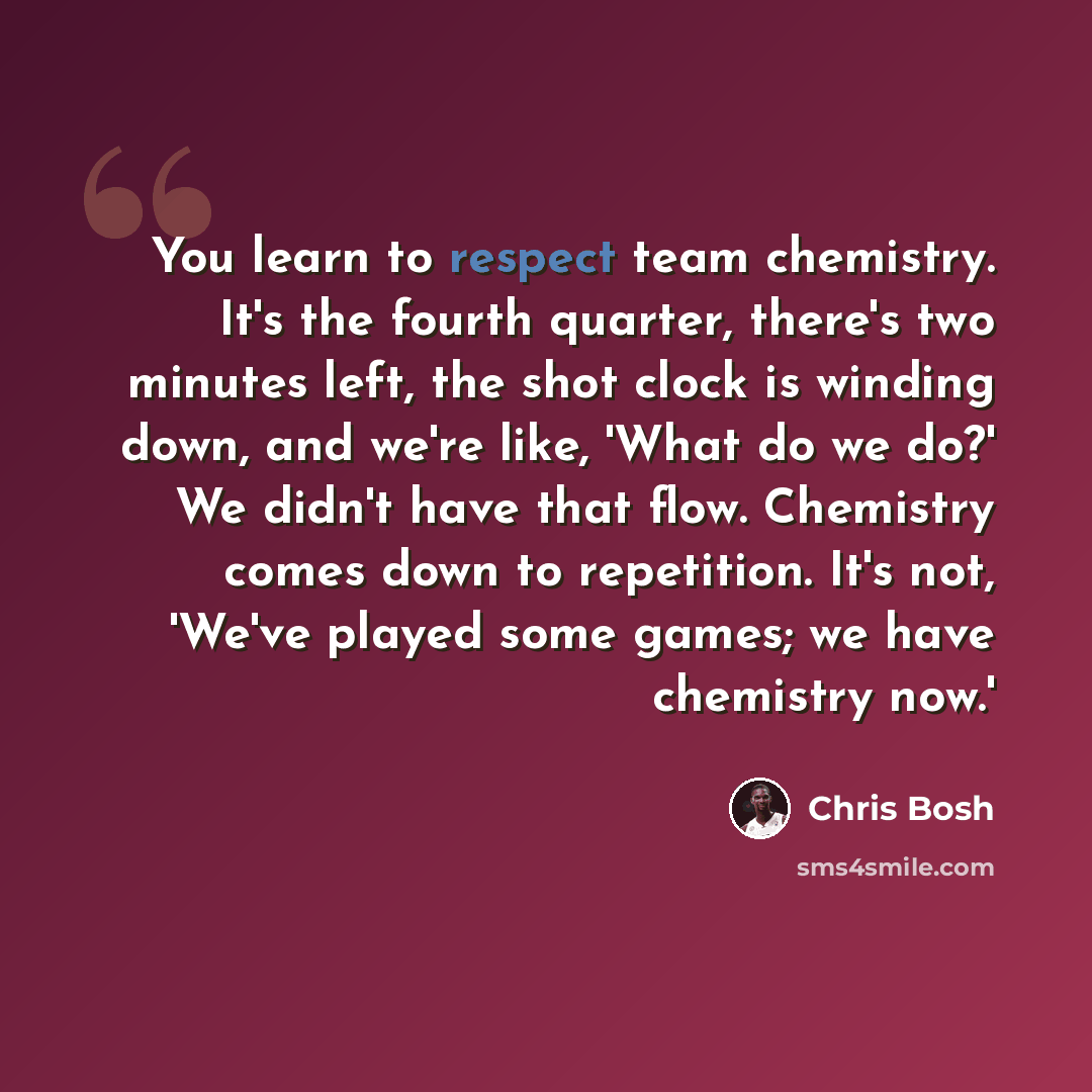 “You learn to respect team chemistry. It's the fourth quarter, there's two minutes left, the shot clock is winding down, and we're like, 'What do we do?' We didn't have that flow. Chemistry comes down to repetition. It's not, 'We've played some games; we have chemistry now.'” quote by Chris Bosh