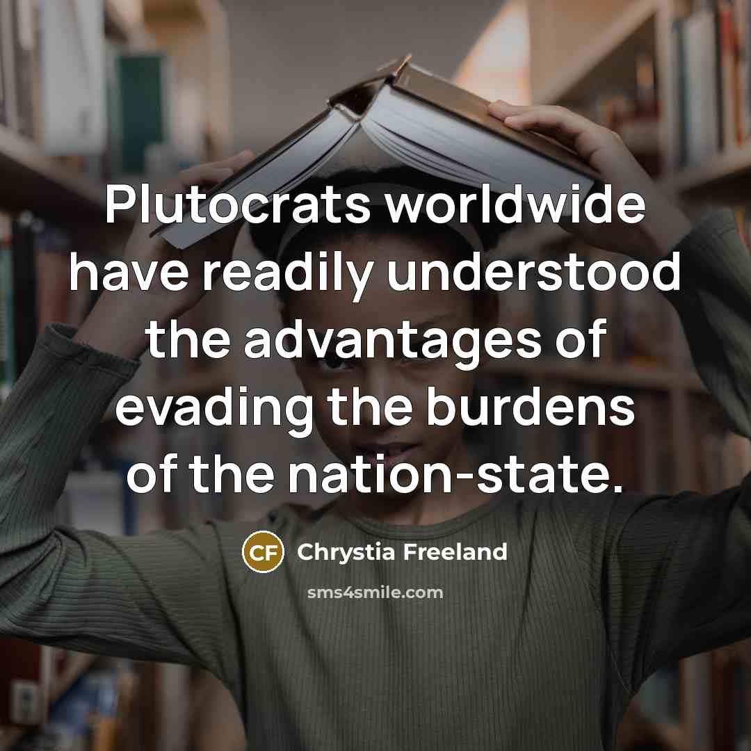 “Plutocrats worldwide have readily understood the advantages of evading the burdens of the nation-state.” quote by Chrystia Freeland