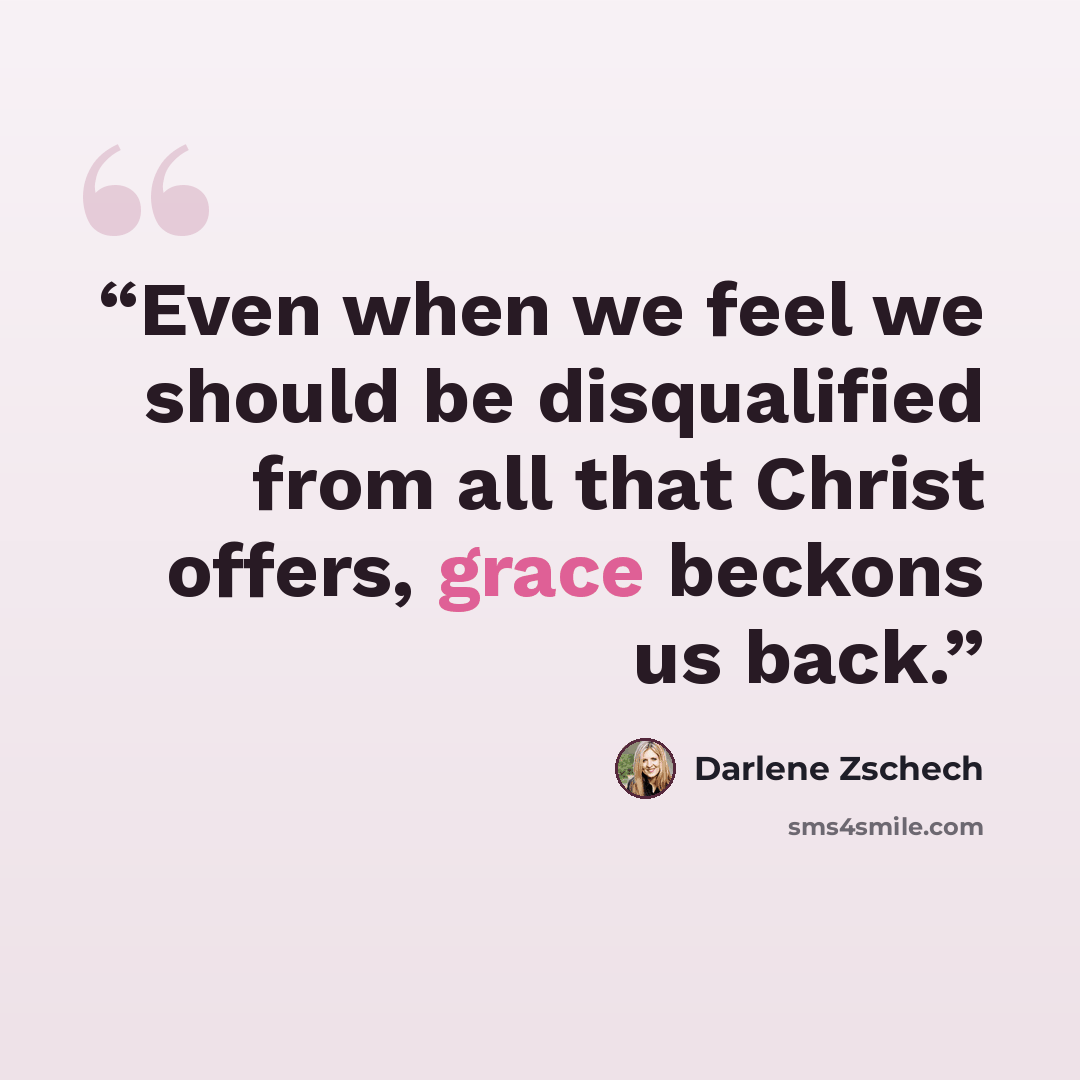 “Even when we feel we should be disqualified from all that Christ offers, grace beckons us back.” quote by Darlene Zschech