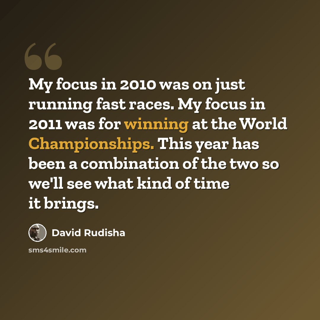“My focus in 2010 was on just running fast races. My focus in 2011 was for winning at the World Championships. This year has been a combination of the two so we'll see what kind of time it brings.” quote by David Rudisha