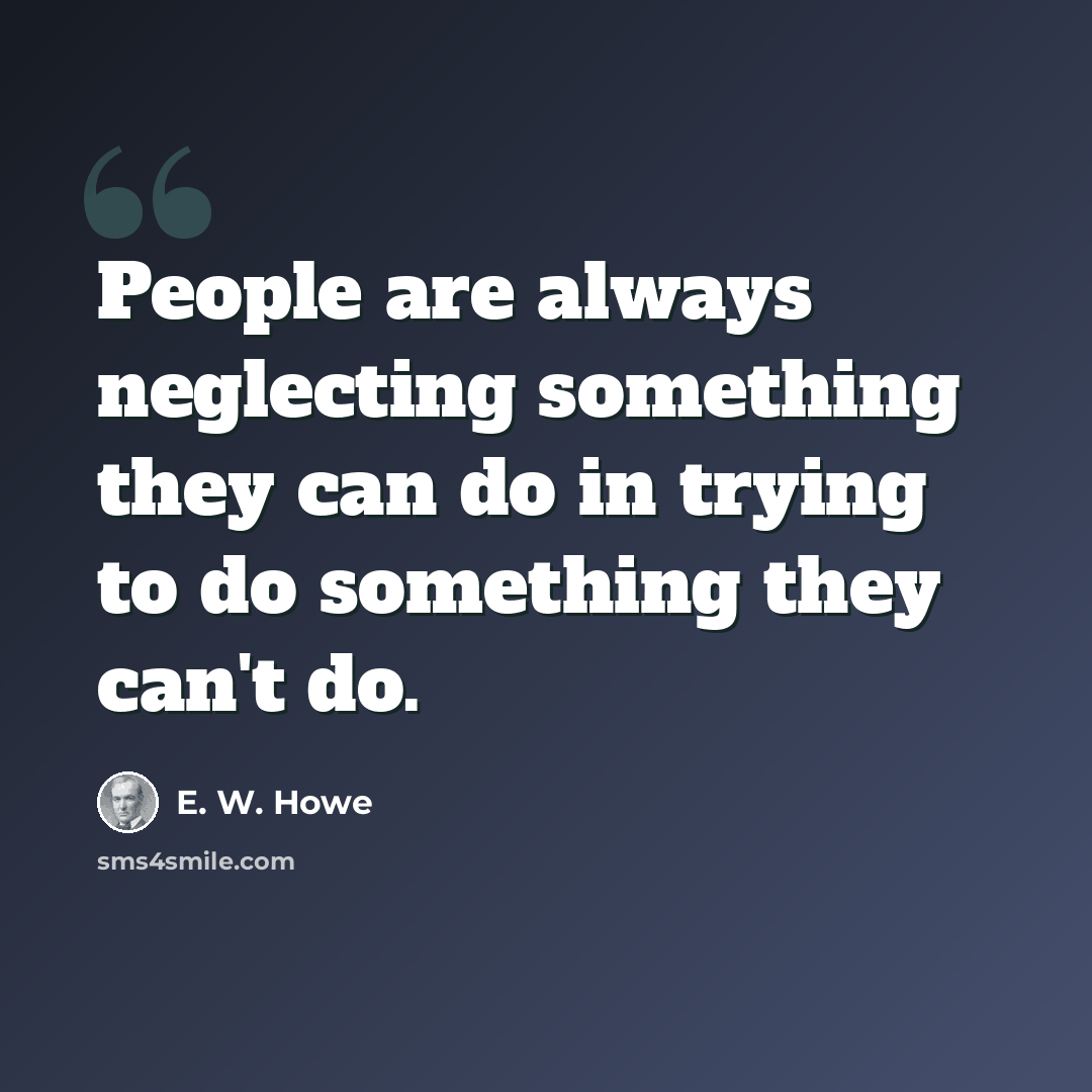 “People are always neglecting something they can do in trying to do something they can't do.” quote by E. W. Howe