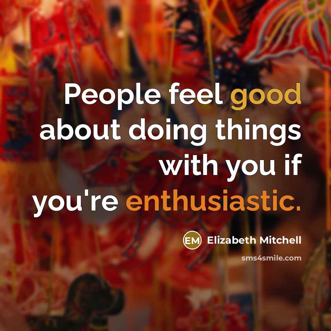 “People feel good about doing things with you if you're enthusiastic.” quote by Elizabeth Mitchell
