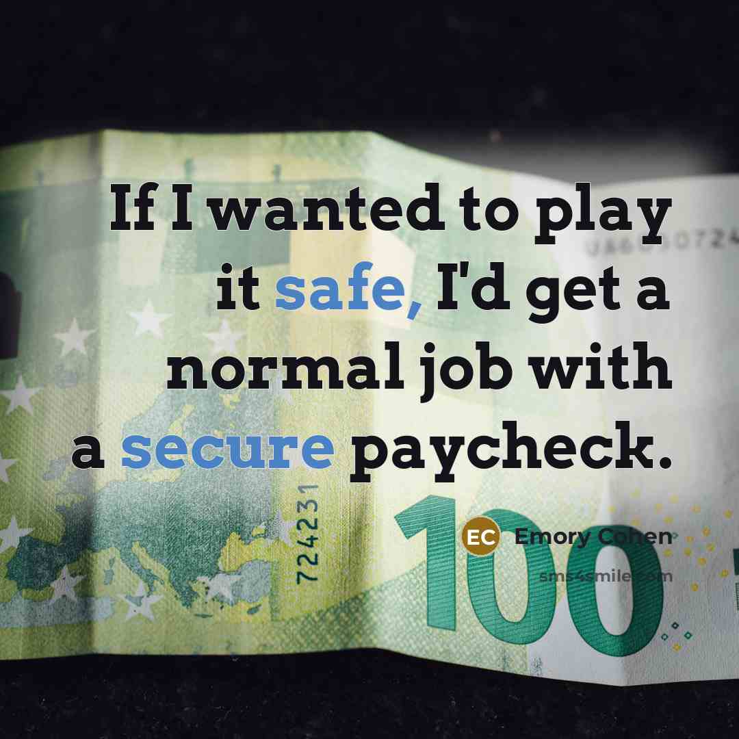 “If I wanted to play it safe, I'd get a normal job with a secure paycheck.” quote by Emory Cohen