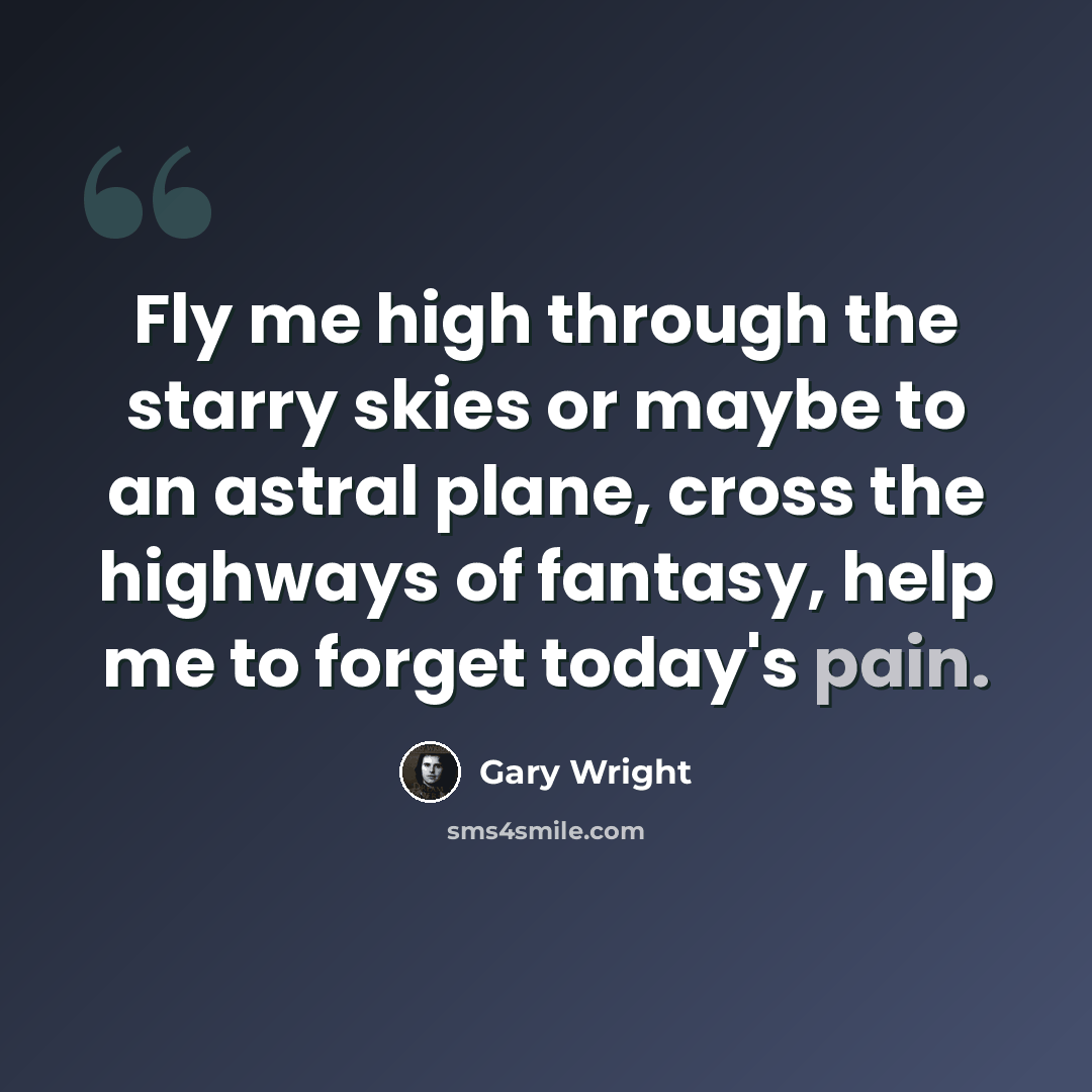 “Fly me high through the starry skies or maybe to an astral plane, cross the highways of fantasy, help me to forget today's pain.” quote by Gary Wright