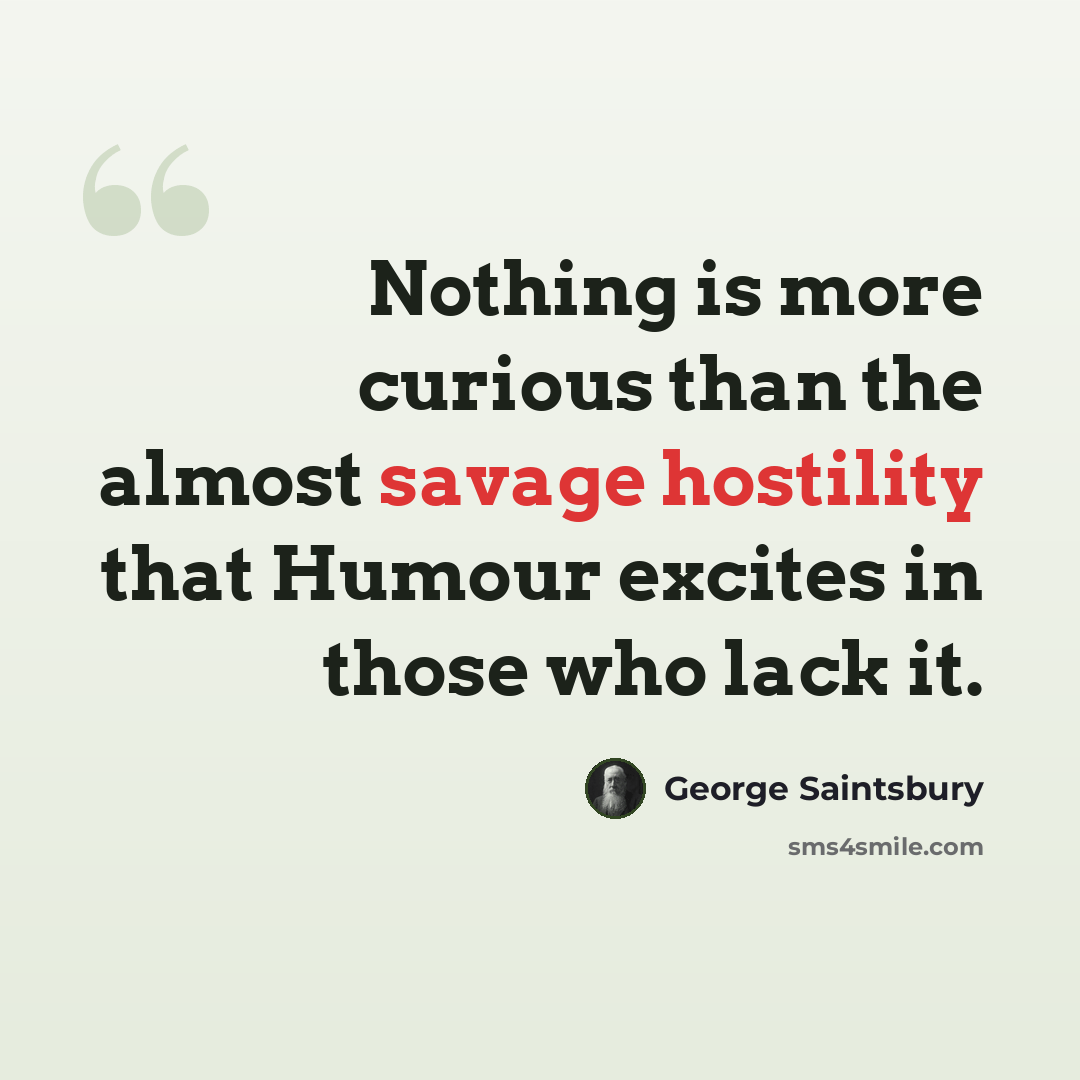 “Nothing is more curious than the almost savage hostility that Humour excites in those who lack it.” quote by George Saintsbury