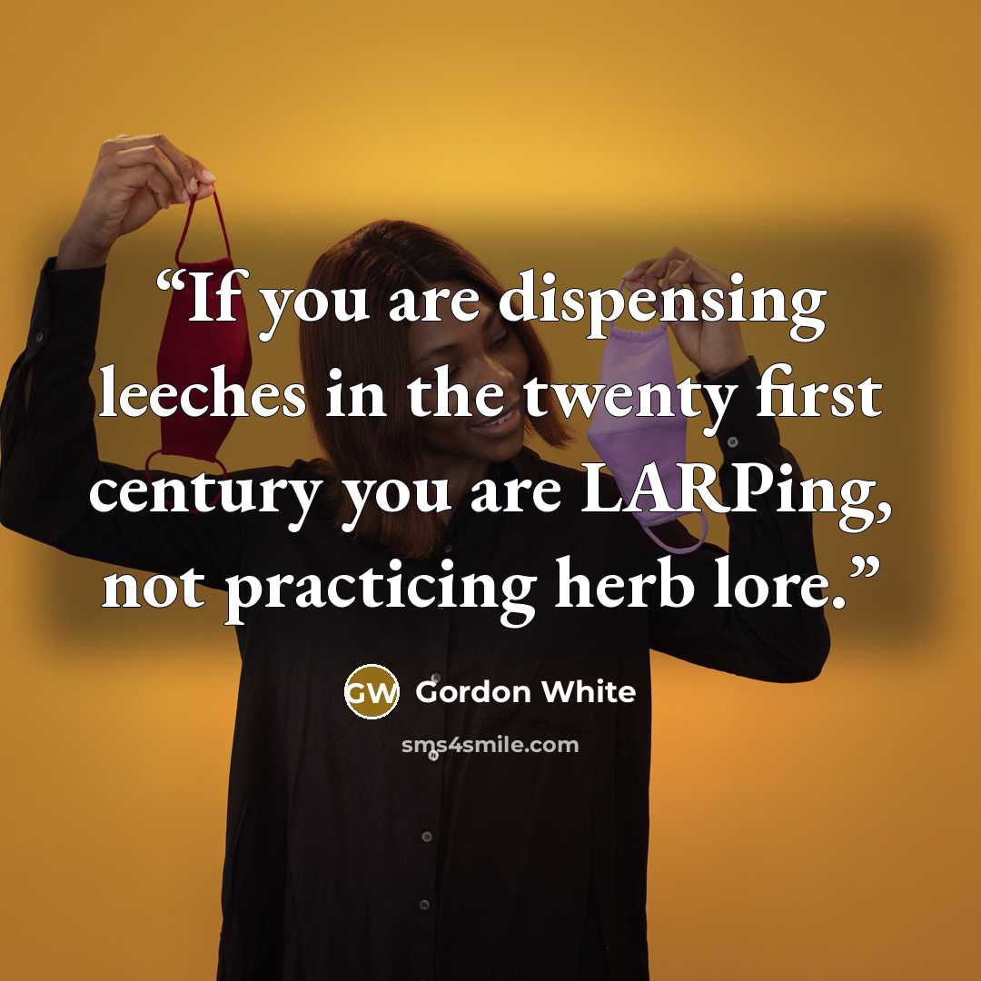“If you are dispensing leeches in the twenty first century you are LARPing, not practicing herb lore.” quote by Gordon White