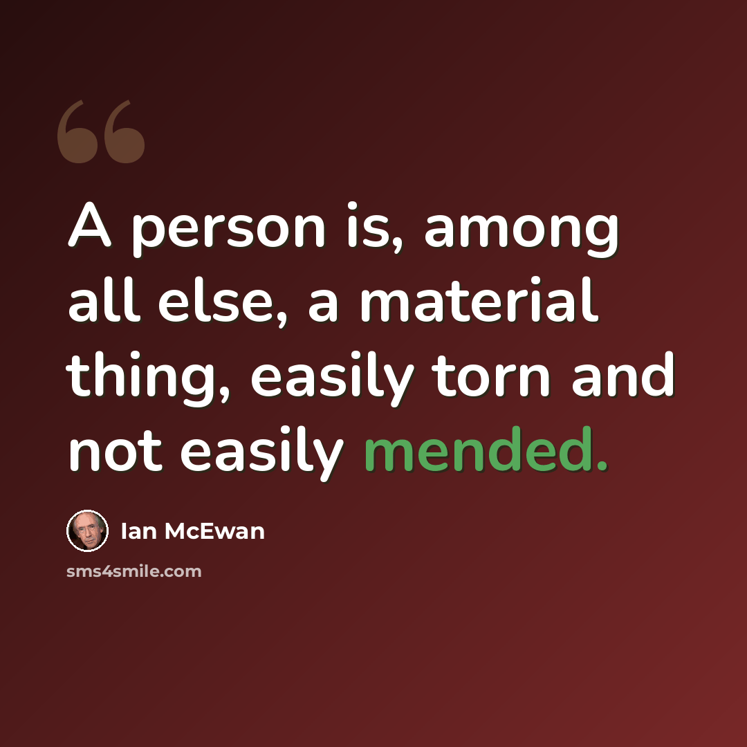 “A person is, among all else, a material thing, easily torn and not easily mended.” quote by Ian Mcewan