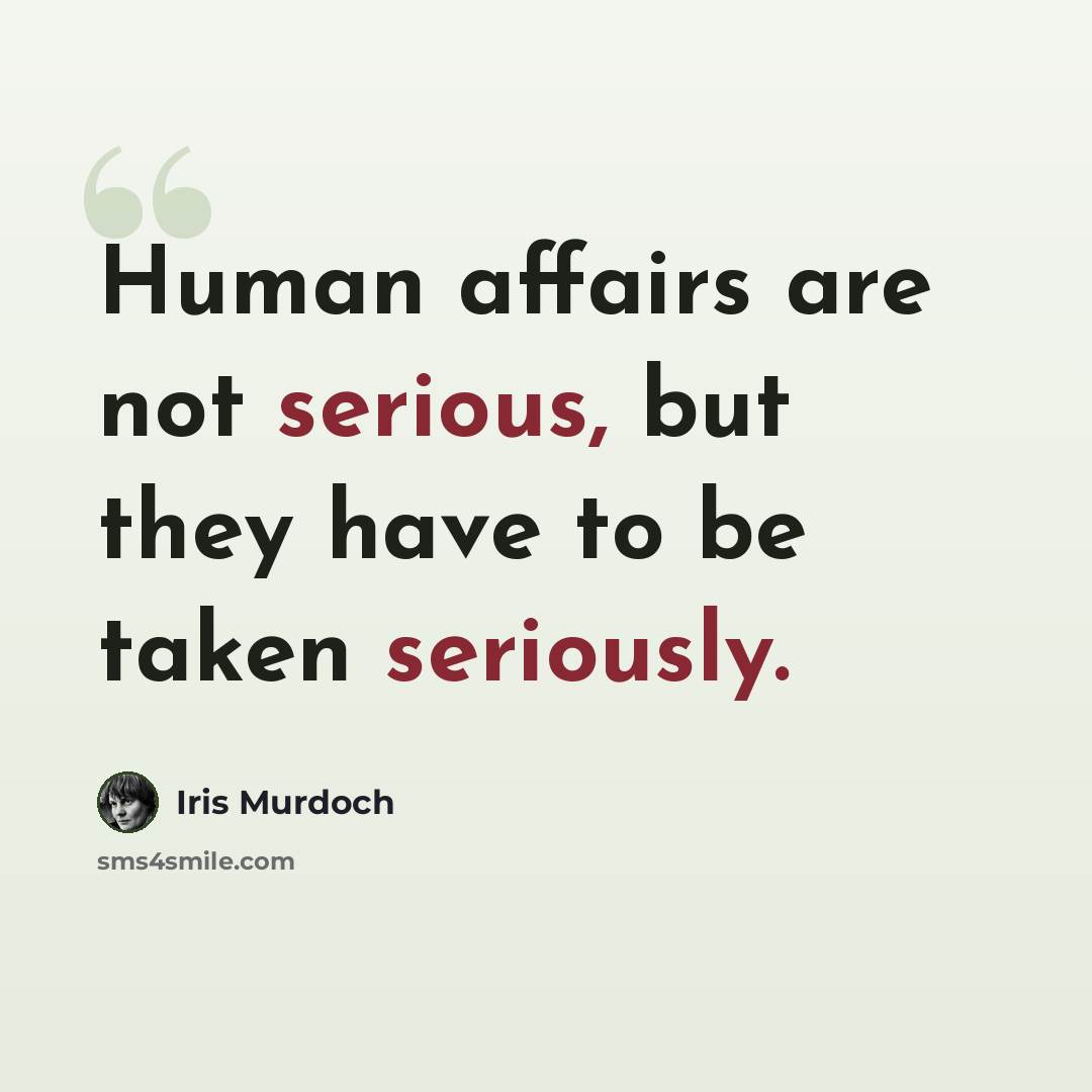 “Human affairs are not serious, but they have to be taken seriously.” quote by Iris Murdoch