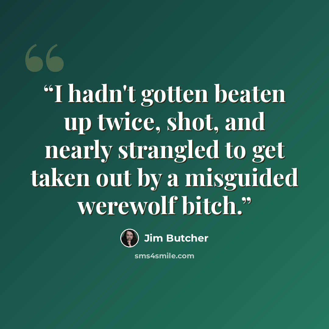 “I hadn't gotten beaten up twice, shot, and nearly strangled to get taken out by a misguided werewolf bitch.” quote by Jim Butcher