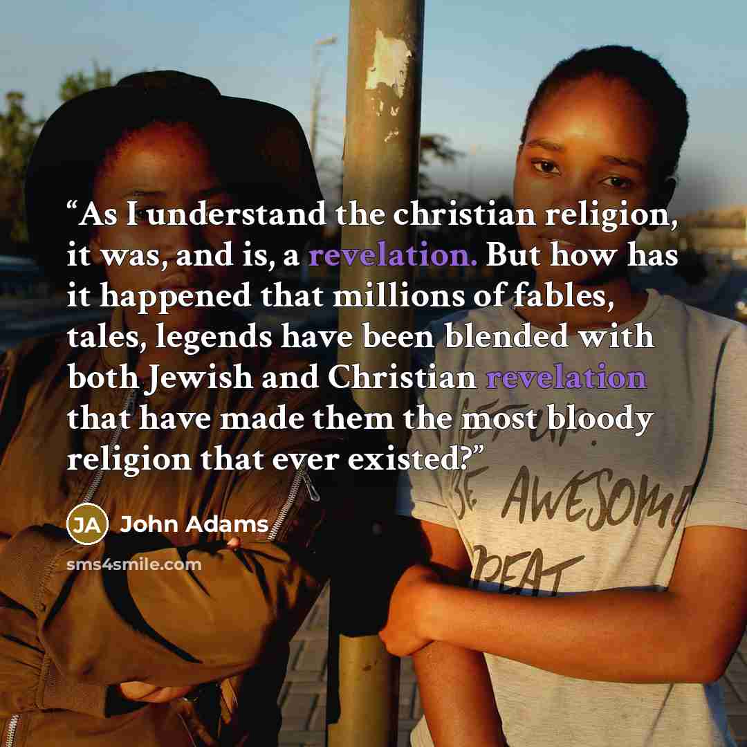 “As I understand the christian religion, it was, and is, a revelation. But how has it happened that millions of fables, tales, legends have been blended with both Jewish and Christian revelation that have made them the most bloody religion that ever existed?” quote by John Adams
