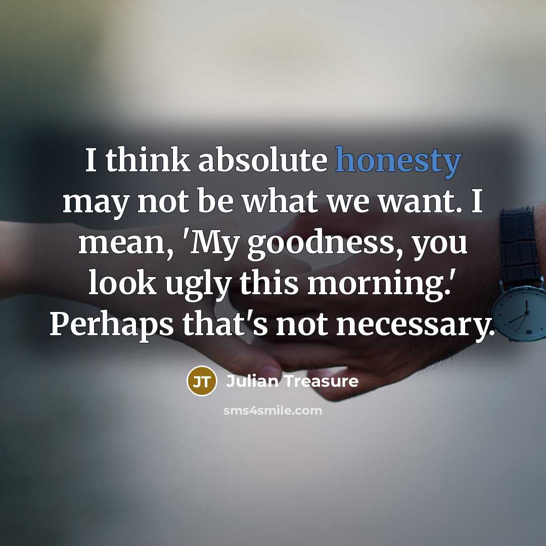 “I think absolute honesty may not be what we want. I mean, 'My goodness, you look ugly this morning.' Perhaps that's not necessary.” quote by Julian Treasure