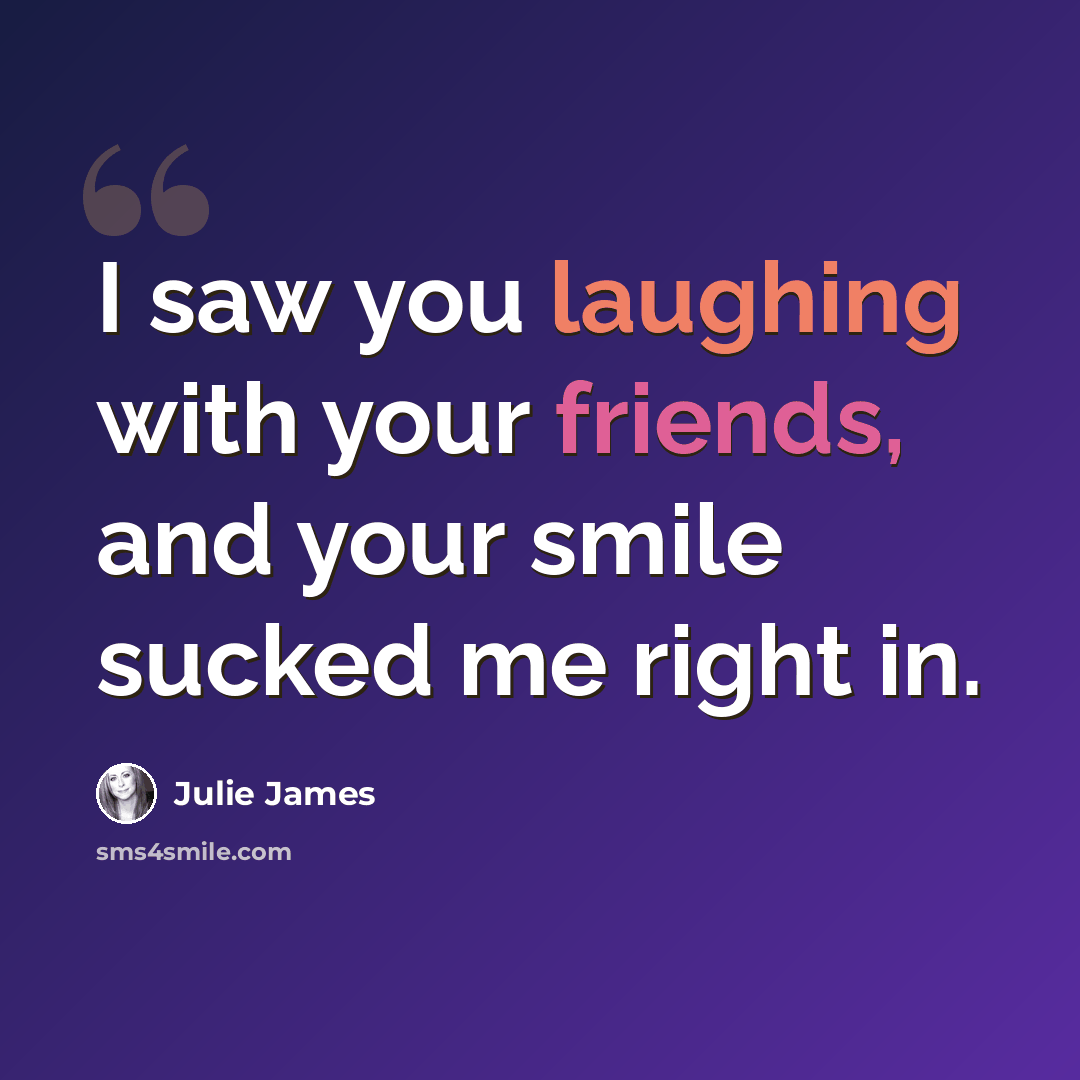 “I saw you laughing with your friends, and your smile sucked me right in.” quote by Julie James
