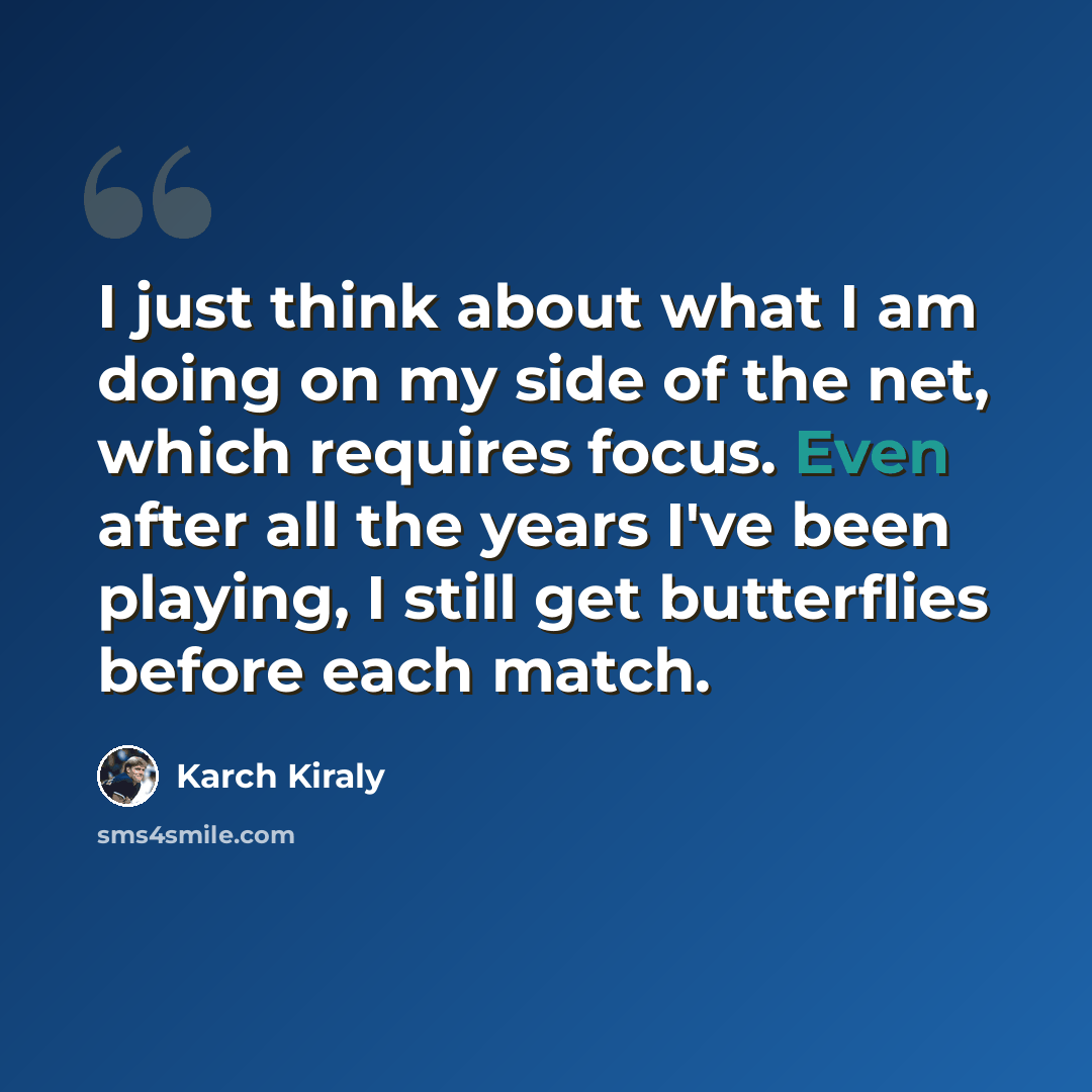“I just think about what I am doing on my side of the net, which requires focus. Even after all the years I've been playing, I still get butterflies before each match.” quote by Karch Kiraly