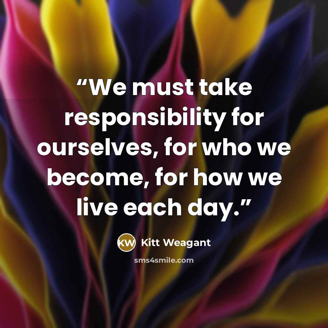 “We must take responsibility for ourselves, for who we become, for how we live each day.” quote by Kitt Weagant